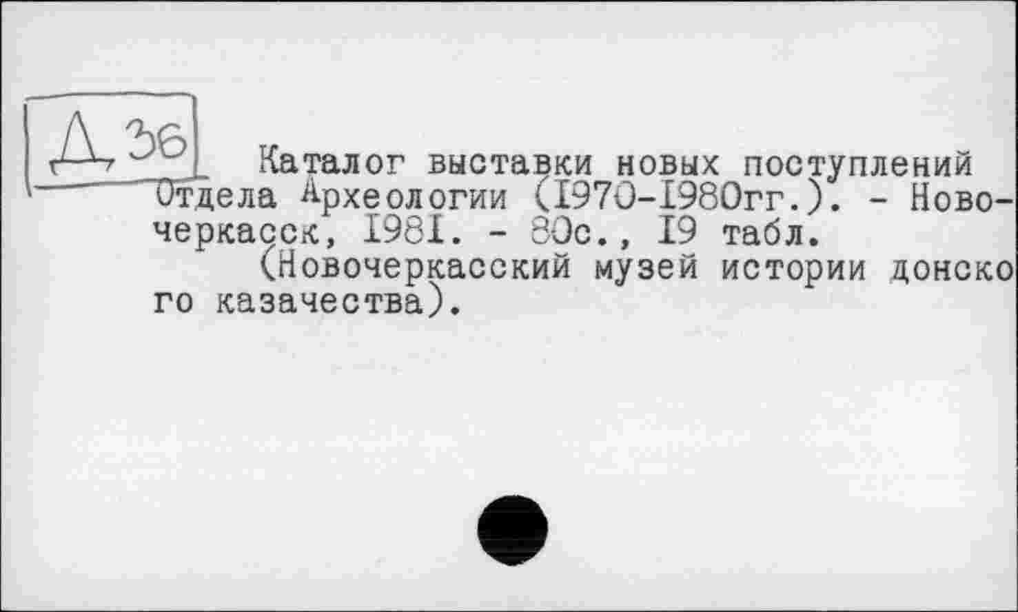 ﻿Д56_
Каталог выставки новых поступлений Отдела Археологии (1970-1980гг.). - Новочеркасск, 1981. - 80с., 19 табл.
(Новочеркасский музей истории донско го казачества).
